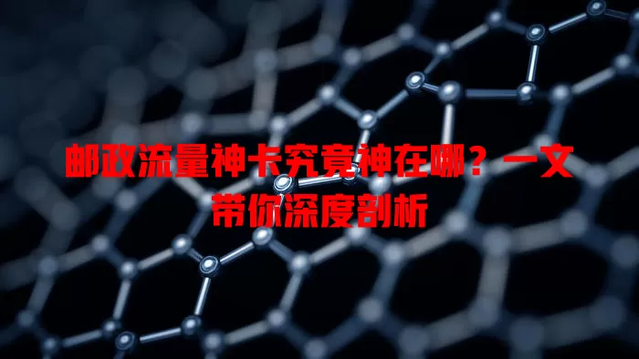 邮政流量神卡究竟神在哪？一文带你深度剖析