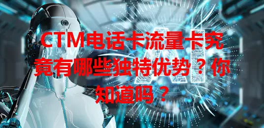 CTM电话卡流量卡究竟有哪些独特优势？你知道吗？