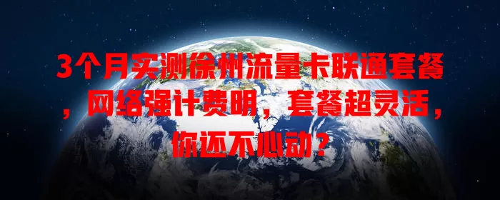 3个月实测徐州流量卡联通套餐，网络强计费明，套餐超灵活，你还不心动？