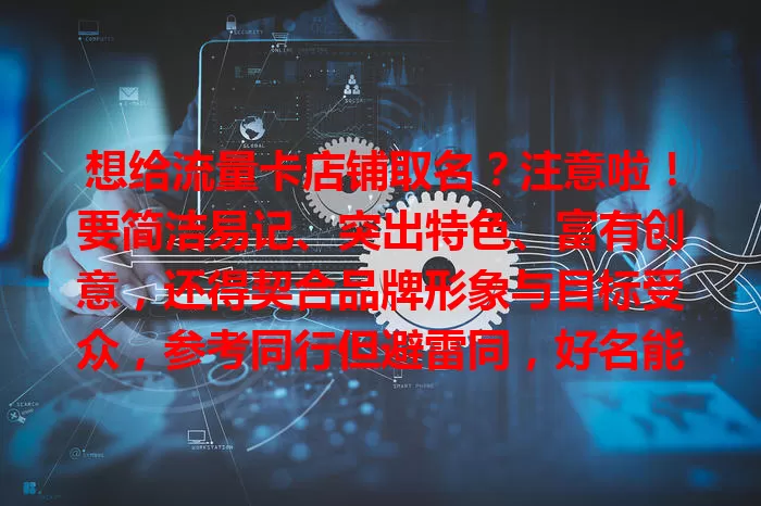 想给流量卡店铺取名？注意啦！要简洁易记、突出特色、富有创意，还得契合品牌形象与目标受众，参考同行但避雷同，好名能让店铺在竞争中崭露头角