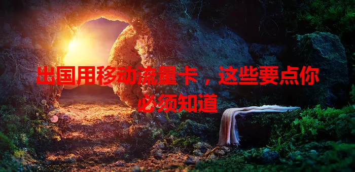 出国用移动流量卡，这些要点你必须知道