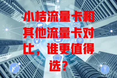 小桔流量卡和其他流量卡对比，谁更值得选？