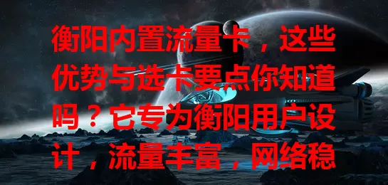 衡阳内置流量卡，这些优势与选卡要点你知道吗？它专为衡阳用户设计，流量丰富，网络稳定快速。套餐灵活，覆盖广信号强。选卡要考虑套餐、覆盖及服务质量，合理选能为生活工作添便利。