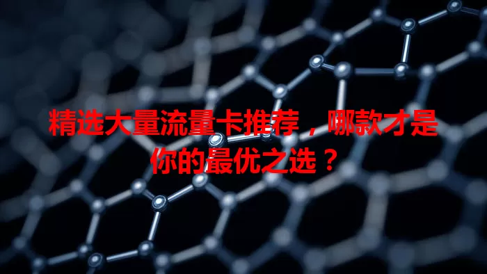 精选大量流量卡推荐，哪款才是你的最优之选？