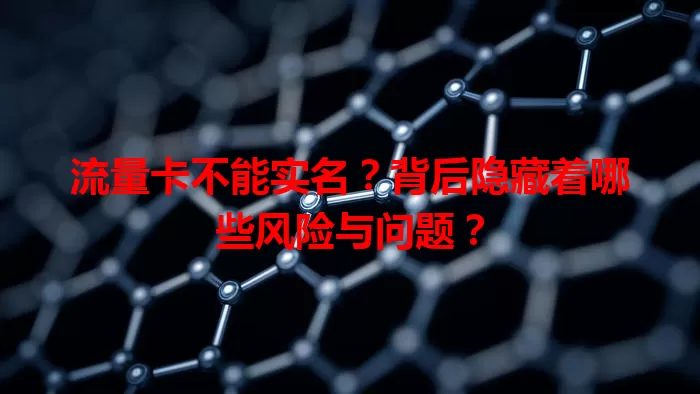 流量卡不能实名？背后隐藏着哪些风险与问题？