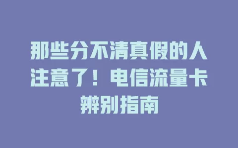 那些分不清真假的人注意了！电信流量卡辨别指南