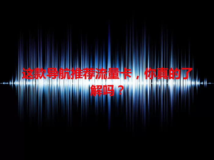 这款导航推荐流量卡，你真的了解吗？