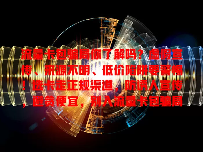 流量卡包骗局你了解吗？虚假宣传、来源不明、低价陷阱要警惕！选卡走正规渠道，防诱人宣传，避贪便宜，别入流量卡包骗局陷阱