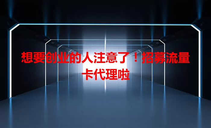 想要创业的人注意了！招募流量卡代理啦