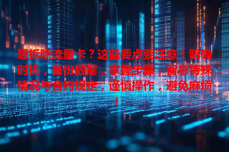 想拆除流量卡？这些要点要注意！明确时机，备份数据，掌握步骤，留意特殊情况与合约规定，谨慎操作，避免麻烦！