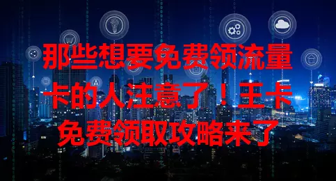 那些想要免费领流量卡的人注意了！王卡免费领取攻略来了