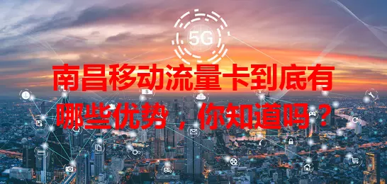 南昌移动流量卡到底有哪些优势，你知道吗？
