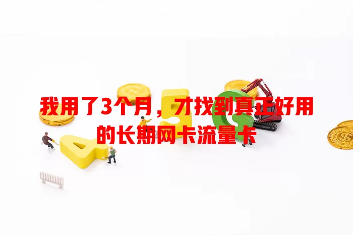 我用了3个月，才找到真正好用的长期网卡流量卡