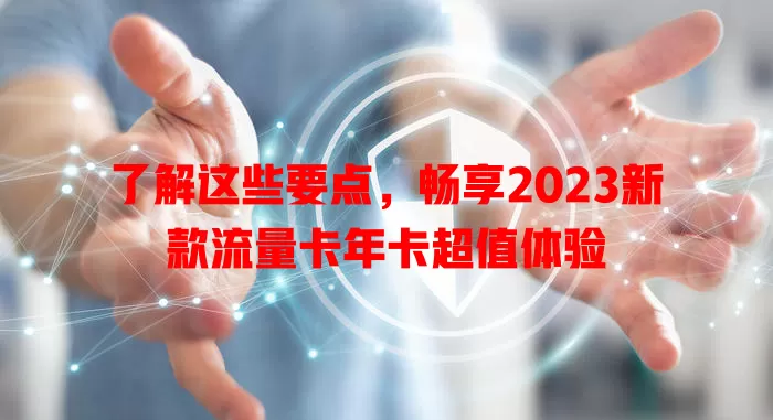 了解这些要点，畅享2023新款流量卡年卡超值体验