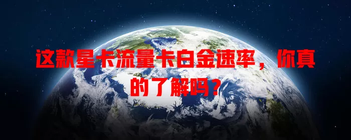 这款星卡流量卡白金速率，你真的了解吗？