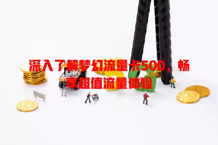 深入了解梦幻流量卡500，畅享超值流量体验
