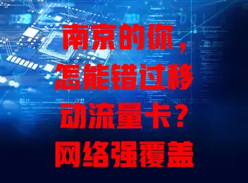 南京的你，怎能错过移动流量卡？网络强覆盖，套餐多样，费用合理，客服专业，畅享网络就选它！