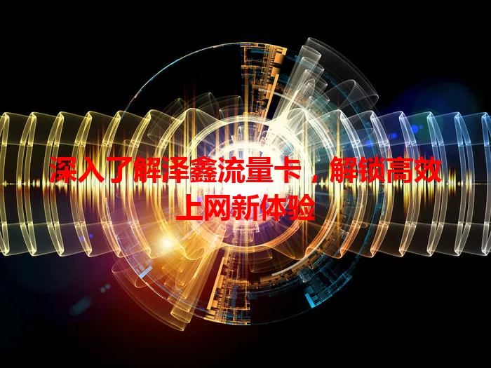 深入了解泽鑫流量卡，解锁高效上网新体验