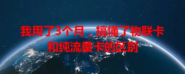 我用了3个月，搞懂了物联卡和纯流量卡的区别
