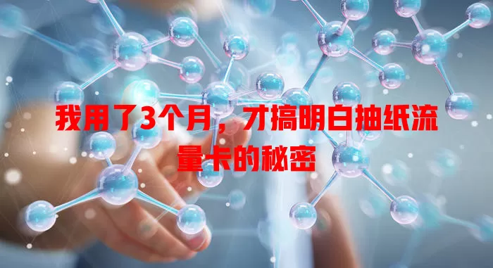 我用了3个月，才搞明白抽纸流量卡的秘密