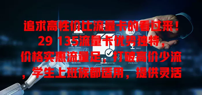 追求高性价比流量卡的看过来！29 135流量卡优势独特，价格实惠流量足，打破高价少流，学生上班族都适用，提供灵活方案，性价比超突出