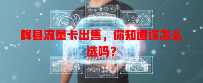 辉县流量卡出售，你知道该怎么选吗？