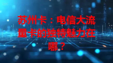 苏州卡：电信大流量卡的独特魅力在哪？