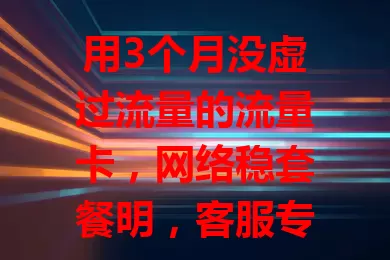 用3个月没虚过流量的流量卡，网络稳套餐明，客服专业！选卡要了解适用范围，告别流量困扰，挑真正不虚的卡为网络生活护航