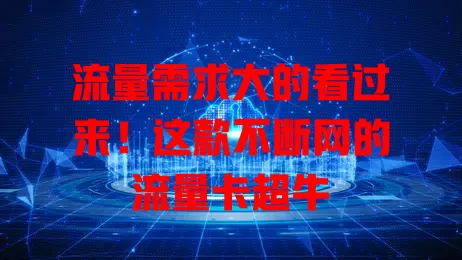流量需求大的看过来！这款不断网的流量卡超牛