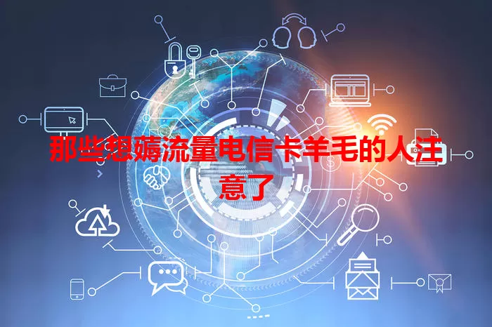 那些想薅流量电信卡羊毛的人注意了