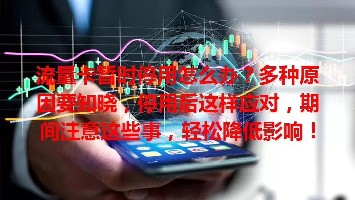 流量卡暂时停用怎么办？多种原因要知晓，停用后这样应对，期间注意这些事，轻松降低影响！
