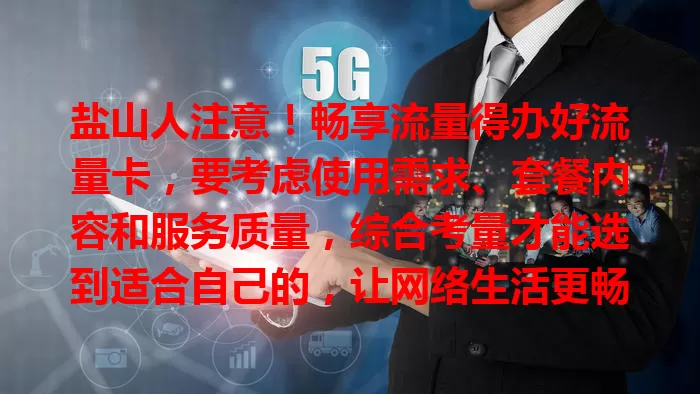 盐山人注意！畅享流量得办好流量卡，要考虑使用需求、套餐内容和服务质量，综合考量才能选到适合自己的，让网络生活更畅快