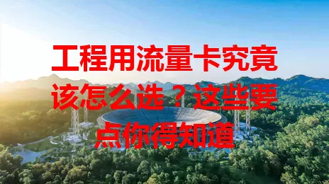 工程用流量卡究竟该怎么选？这些要点你得知道