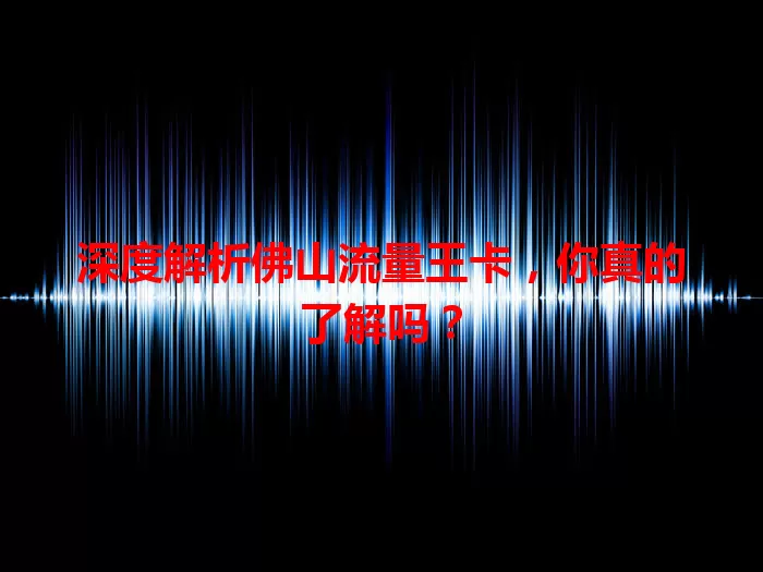 深度解析佛山流量王卡，你真的了解吗？
