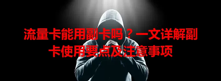 流量卡能用副卡吗？一文详解副卡使用要点及注意事项