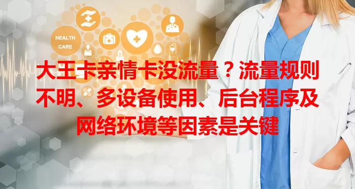 大王卡亲情卡没流量？流量规则不明、多设备使用、后台程序及网络环境等因素是关键