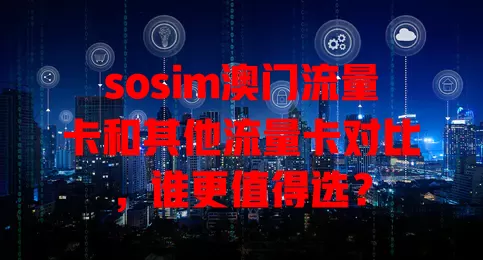 sosim澳门流量卡和其他流量卡对比，谁更值得选？