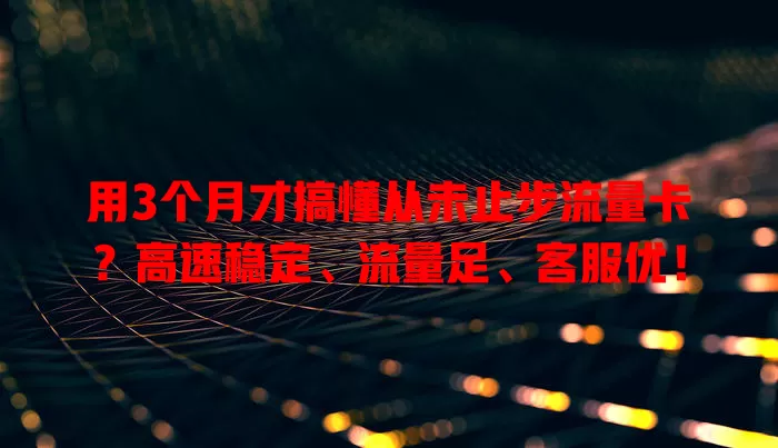 用3个月才搞懂从未止步流量卡？高速稳定、流量足、客服优！