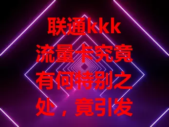 联通kkk流量卡究竟有何特别之处，竟引发众人关注？