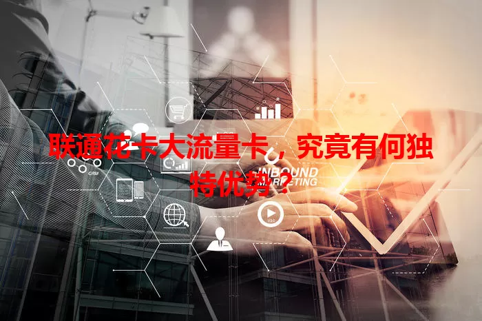 联通花卡大流量卡，究竟有何独特优势？