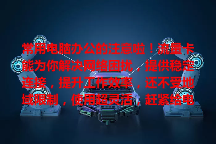 常用电脑办公的注意啦！流量卡能为你解决网络困扰，提供稳定连接，提升工作效率，还不受地域限制，使用超灵活，赶紧给电脑配上！