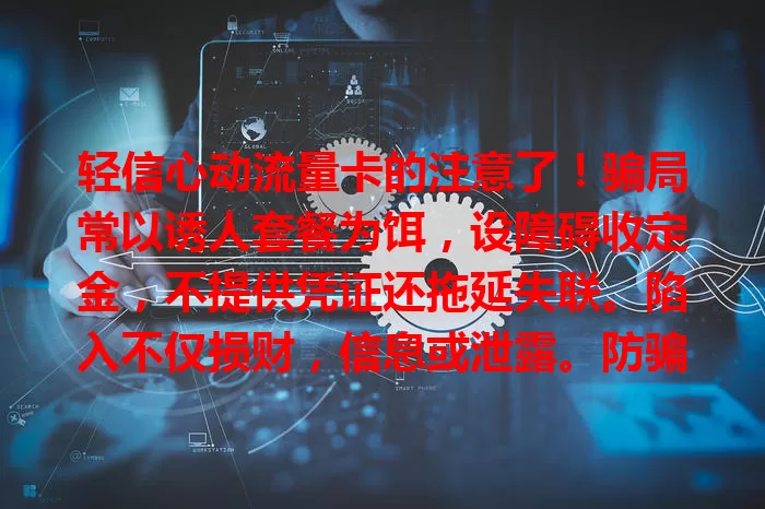 轻信心动流量卡的注意了！骗局常以诱人套餐为饵，设障碍收定金，不提供凭证还拖延失联。陷入不仅损财，信息或泄露。防骗要警惕，选正规渠道，看清规则，遇可疑及时咨询举报。