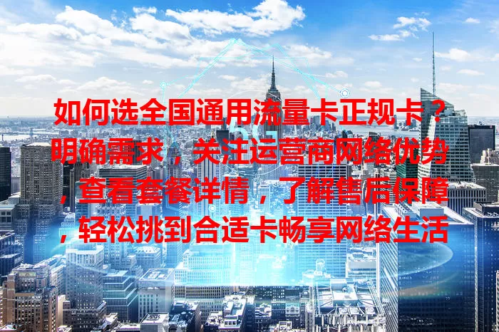 如何选全国通用流量卡正规卡？明确需求，关注运营商网络优势，查看套餐详情，了解售后保障，轻松挑到合适卡畅享网络生活