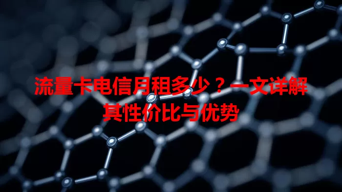流量卡电信月租多少？一文详解其性价比与优势