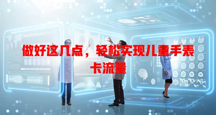 做好这几点，轻松实现儿童手表卡流量