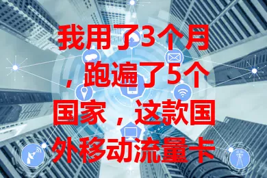 我用了3个月，跑遍了5个国家，这款国外移动流量卡超好用