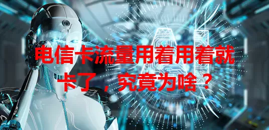 电信卡流量用着用着就卡了，究竟为啥？