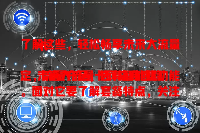 了解这些，轻松畅享未来大流量卡

未来大流量卡网络高速稳定，流量充足，还有智能化功能。面对它要了解套餐特点，关注有效期和费用。提前规划，就能畅享精彩网络生活，期待全新体验！