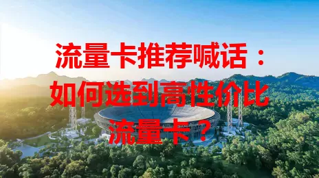 流量卡推荐喊话：如何选到高性价比流量卡？