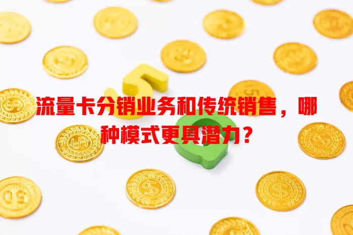 流量卡分销业务和传统销售，哪种模式更具潜力？